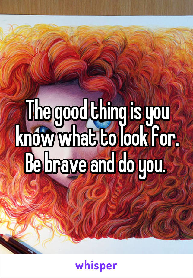 The good thing is you know what to look for. Be brave and do you. 