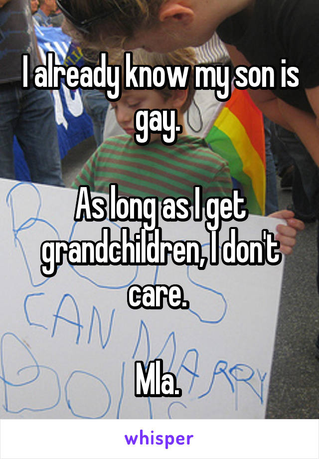 I already know my son is gay. 

As long as I get grandchildren, I don't care. 

Mla. 