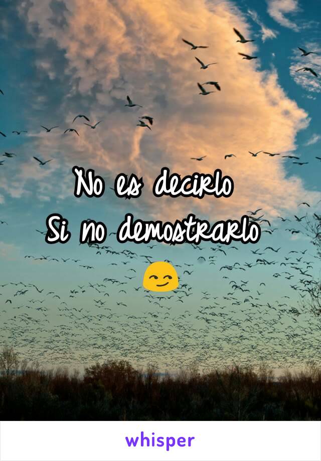 No es decirlo 
Si no demostrarlo 
😏