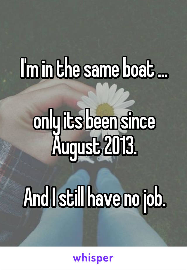 I'm in the same boat ...

only its been since August 2013.

And I still have no job.