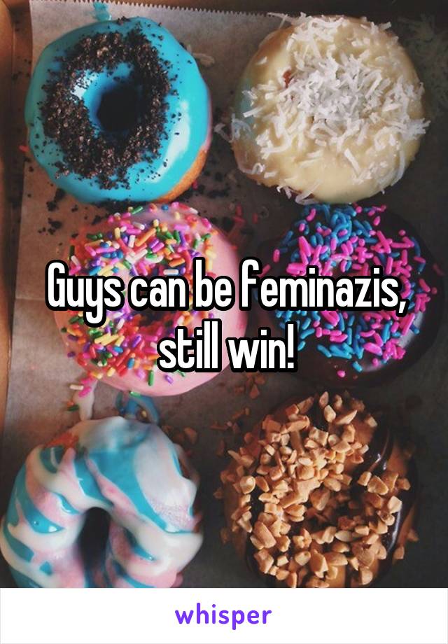 Guys can be feminazis, still win!