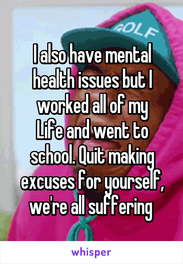 I also have mental health issues but I worked all of my
Life and went to school. Quit making excuses for yourself, we're all suffering 