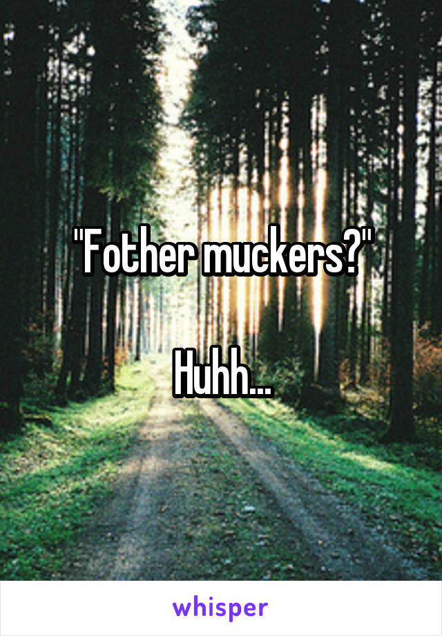 "Fother muckers?"

Huhh...