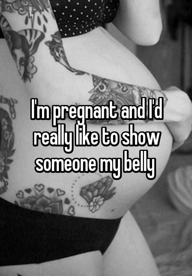 i-m-pregnant-and-i-d-really-like-to-show-someone-my-belly