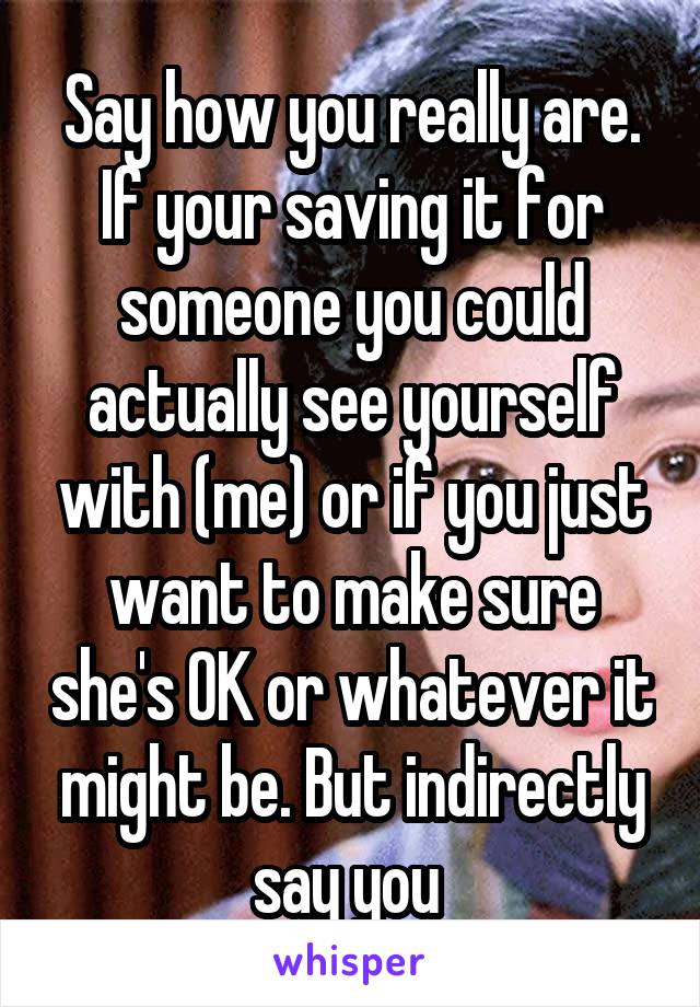 Say how you really are. If your saving it for someone you could actually see yourself with (me) or if you just want to make sure she's OK or whatever it might be. But indirectly say you 