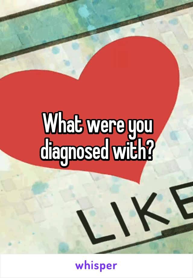 What were you diagnosed with?