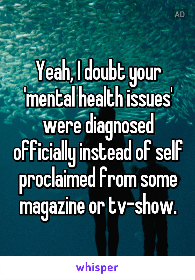 Yeah, I doubt your 'mental health issues' were diagnosed officially instead of self proclaimed from some magazine or tv-show.