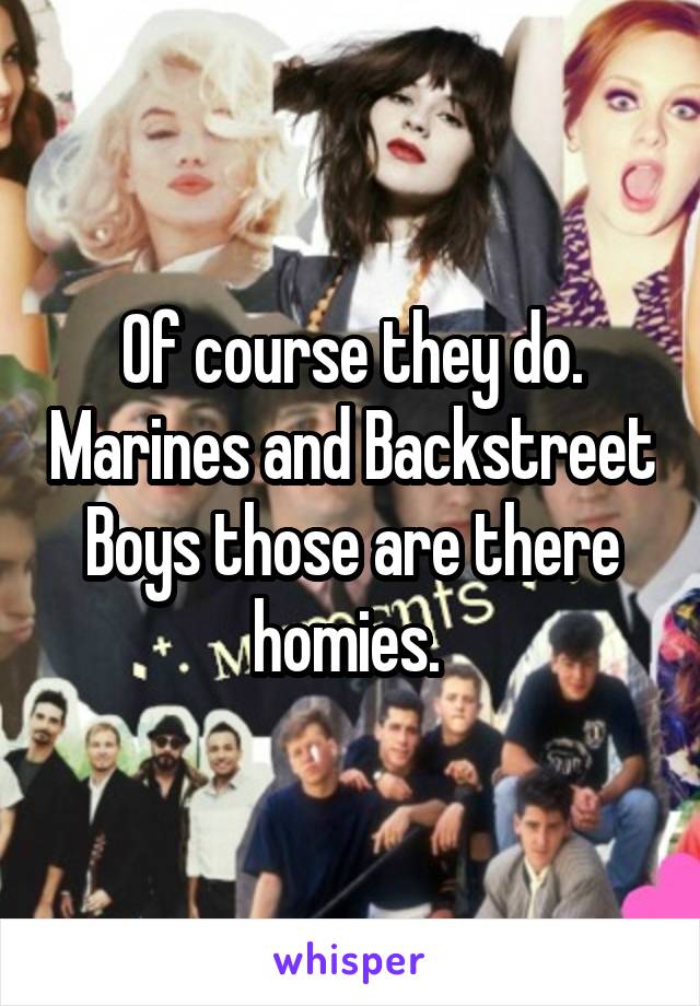 Of course they do. Marines and Backstreet Boys those are there homies. 