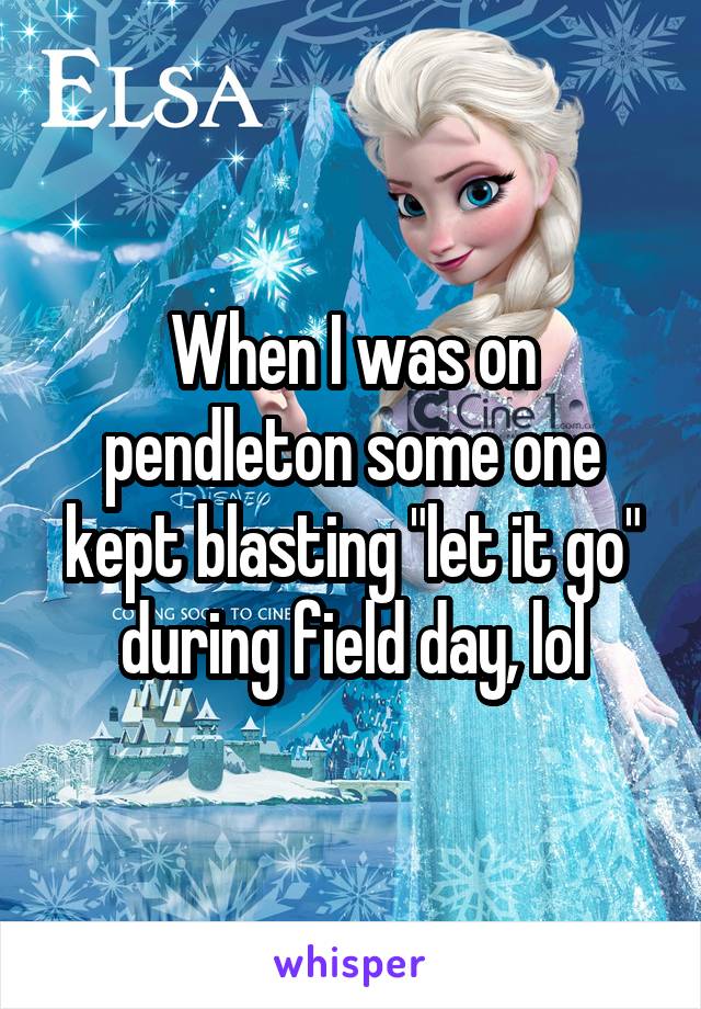 When I was on pendleton some one kept blasting "let it go" during field day, lol