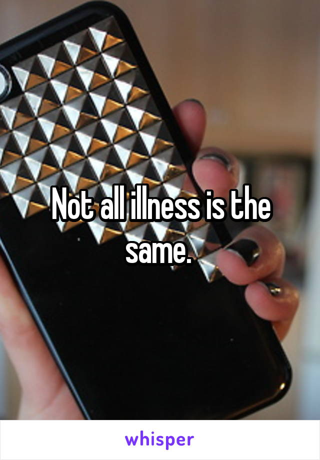 Not all illness is the same. 