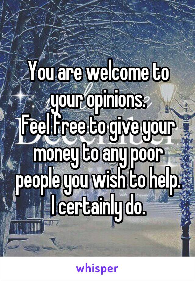 You are welcome to your opinions.
Feel free to give your money to any poor people you wish to help. I certainly do.