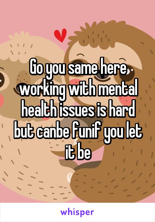 Go you same here working with mental health issues is hard but canbe funif you let it be