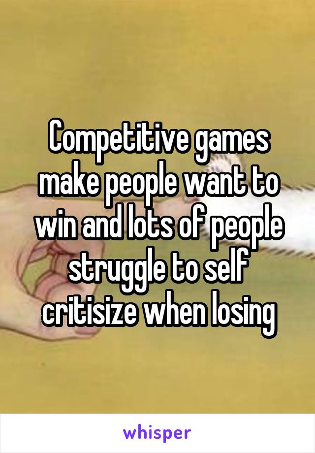 Competitive games make people want to win and lots of people struggle to self critisize when losing