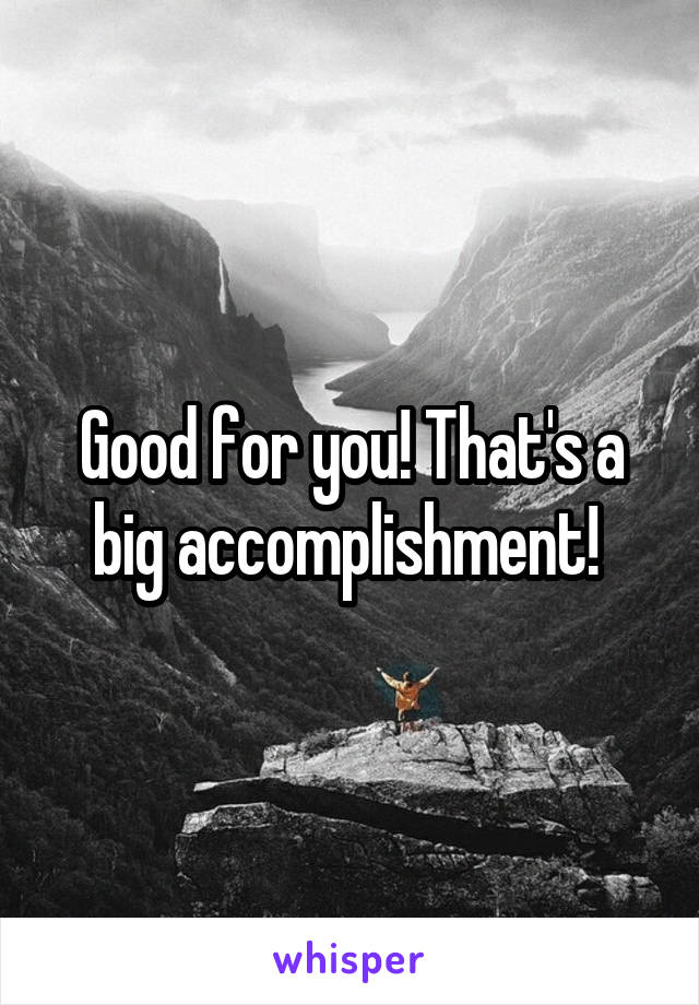 Good for you! That's a big accomplishment! 