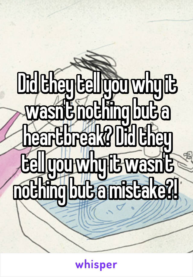 Did they tell you why it wasn't nothing but a heartbreak? Did they tell you why it wasn't nothing but a mistake?! 