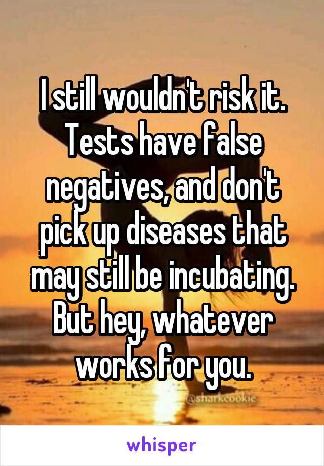 I still wouldn't risk it. Tests have false negatives, and don't pick up diseases that may still be incubating. But hey, whatever works for you.