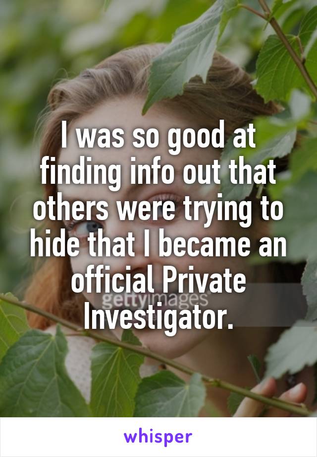I was so good at finding info out that others were trying to hide that I became an official Private Investigator.