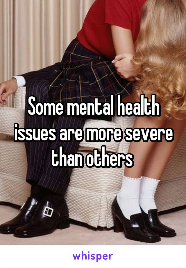 Some mental health issues are more severe than others 