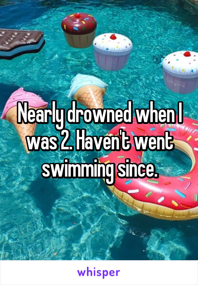 Nearly drowned when I was 2. Haven't went swimming since.