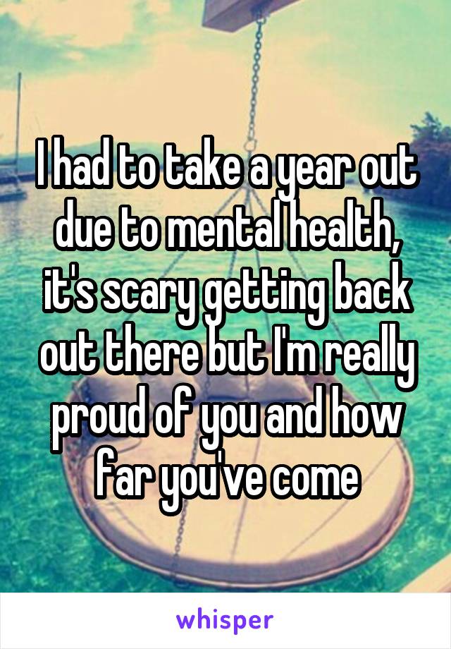 I had to take a year out due to mental health, it's scary getting back out there but I'm really proud of you and how far you've come