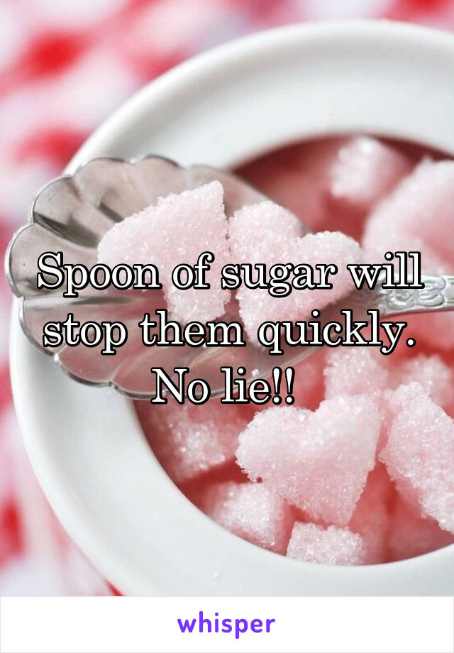 Spoon of sugar will stop them quickly. No lie!! 