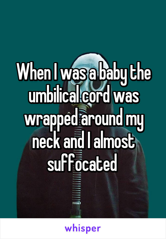 When I was a baby the umbilical cord was wrapped around my neck and I almost suffocated 