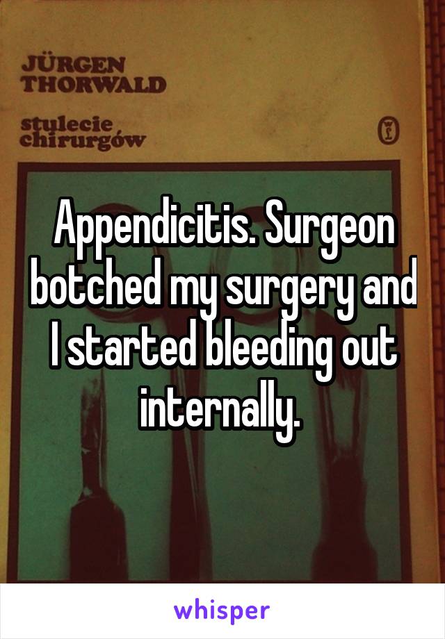 Appendicitis. Surgeon botched my surgery and I started bleeding out internally. 