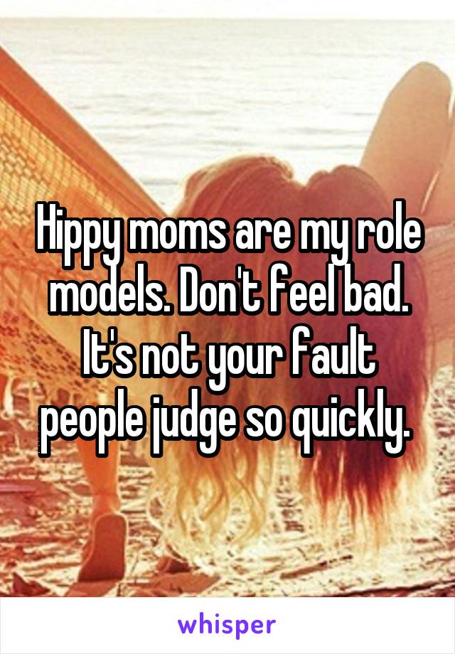 Hippy moms are my role models. Don't feel bad. It's not your fault people judge so quickly. 
