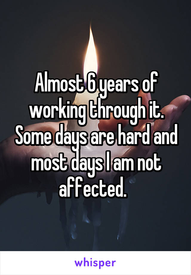 Almost 6 years of working through it. Some days are hard and most days I am not affected.  