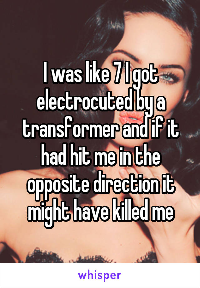 I was like 7 I got electrocuted by a transformer and if it had hit me in the opposite direction it might have killed me