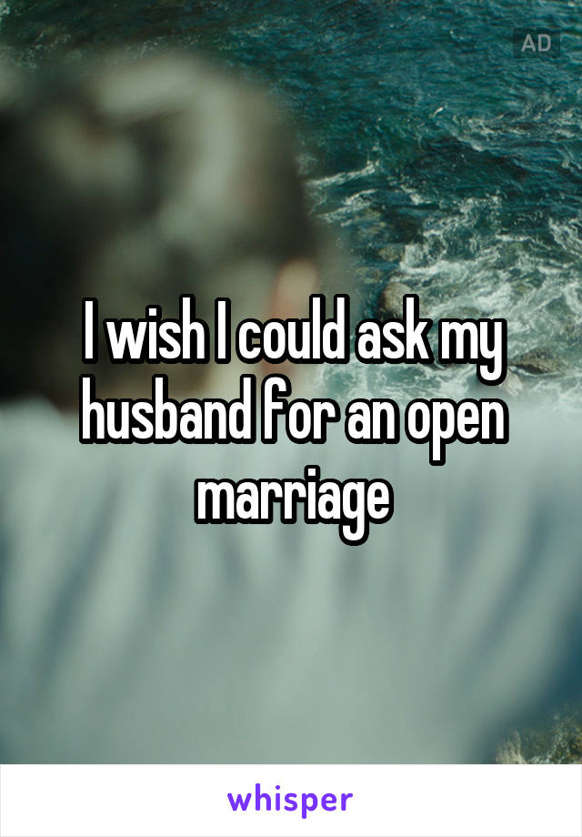 I wish I could ask my husband for an open marriage