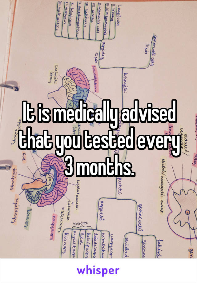 It is medically advised that you tested every 3 months.