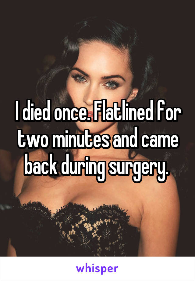 I died once. Flatlined for two minutes and came back during surgery. 