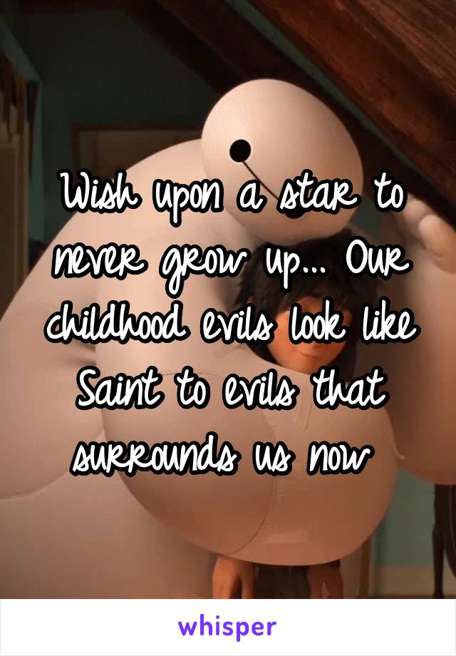 Wish upon a star to never grow up... Our childhood evils look like Saint to evils that surrounds us now 