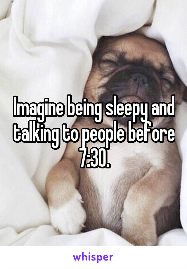 Imagine being sleepy and talking to people before 7:30.