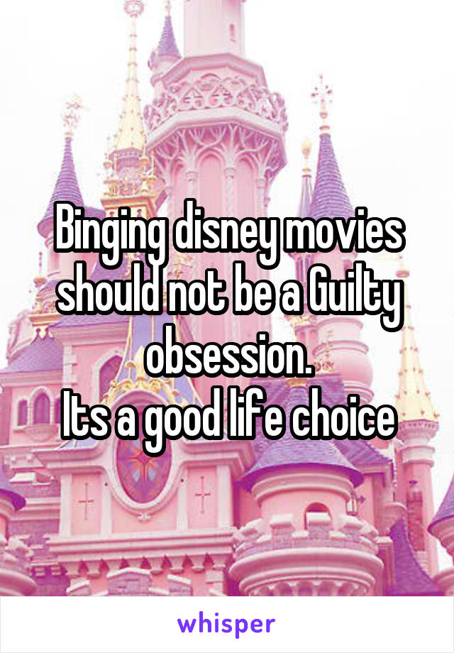 Binging disney movies should not be a Guilty obsession.
Its a good life choice