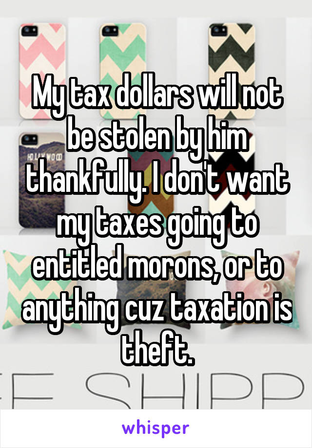 My tax dollars will not be stolen by him thankfully. I don't want my taxes going to entitled morons, or to anything cuz taxation is theft.