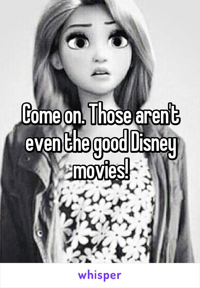 Come on. Those aren't even the good Disney movies!