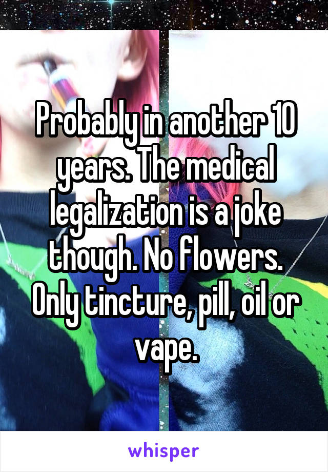 Probably in another 10 years. The medical legalization is a joke though. No flowers. Only tincture, pill, oil or vape.
