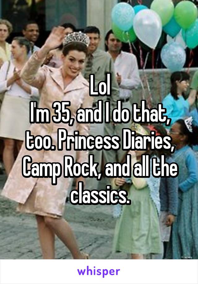 Lol
I'm 35, and I do that, too. Princess Diaries, Camp Rock, and all the classics.