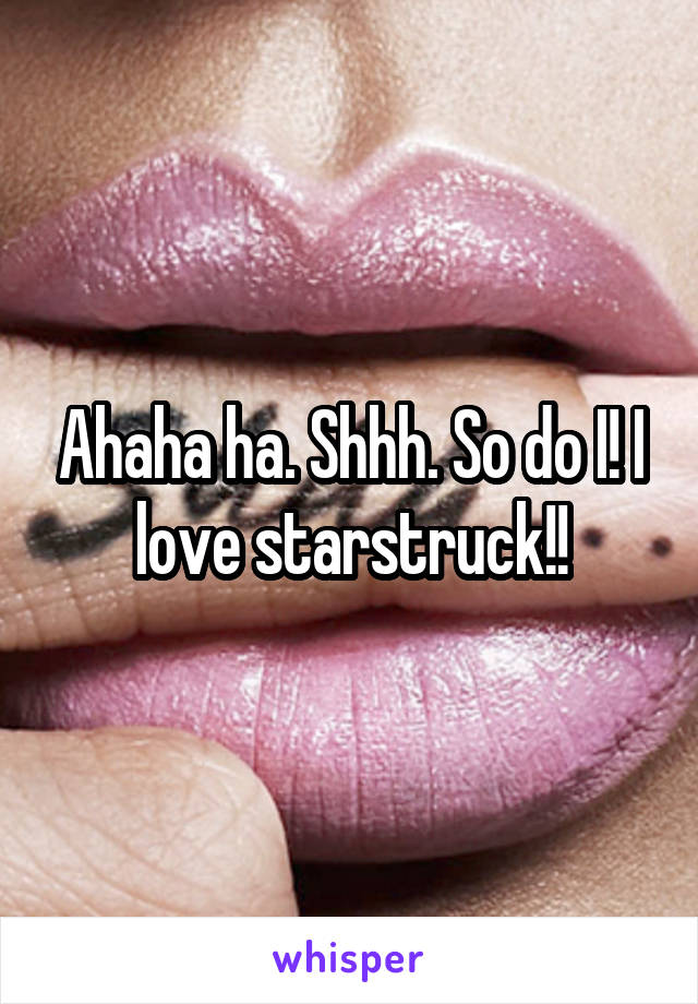 Ahaha ha. Shhh. So do I! I love starstruck!!