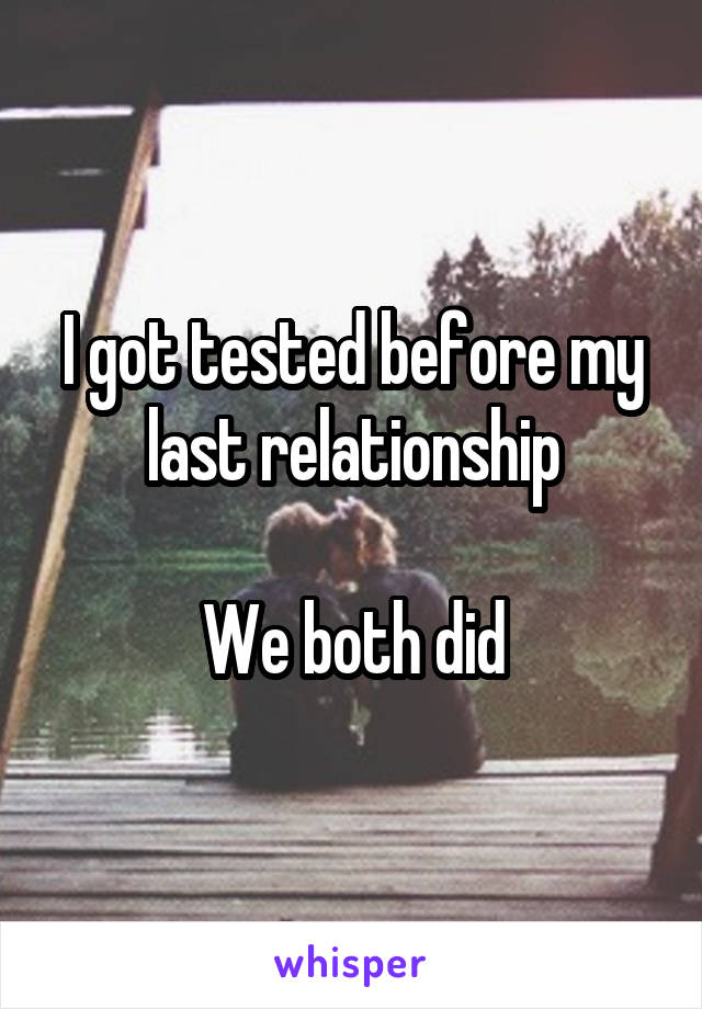 I got tested before my last relationship

We both did