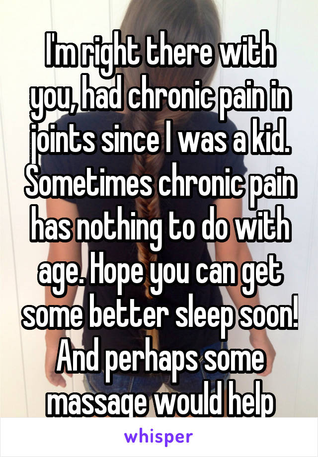 I'm right there with you, had chronic pain in joints since I was a kid. Sometimes chronic pain has nothing to do with age. Hope you can get some better sleep soon! And perhaps some massage would help