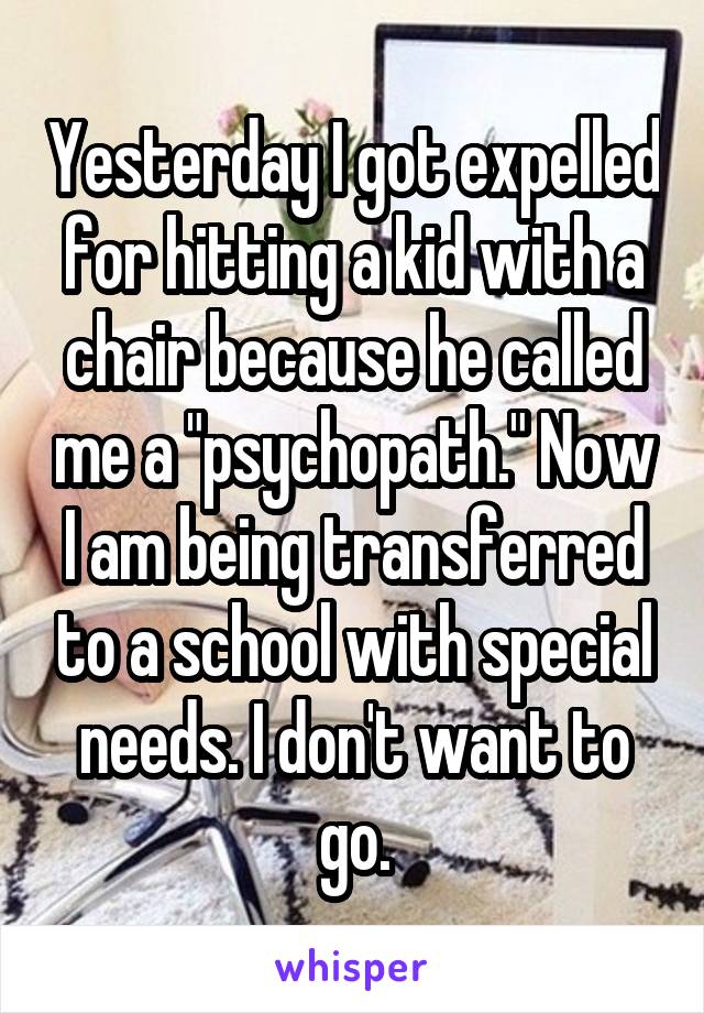 Yesterday I got expelled for hitting a kid with a chair because he called me a "psychopath." Now I am being transferred to a school with special needs. I don't want to go.