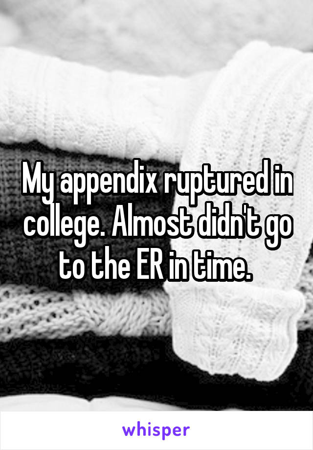 My appendix ruptured in college. Almost didn't go to the ER in time. 