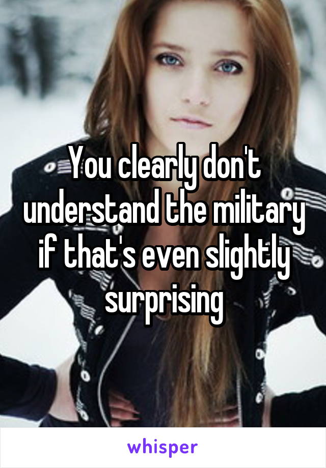 You clearly don't understand the military if that's even slightly surprising