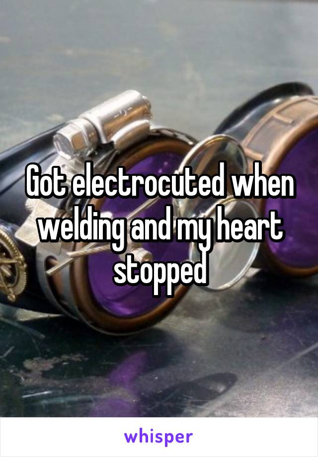 Got electrocuted when welding and my heart stopped