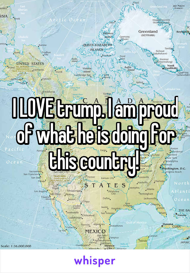 I LOVE trump. I am proud of what he is doing for this country! 