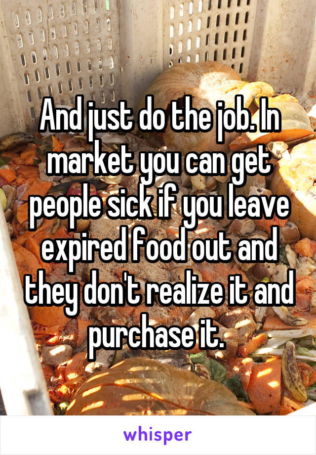 And just do the job. In market you can get people sick if you leave expired food out and they don't realize it and purchase it. 