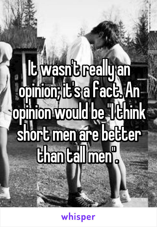 It wasn't really an opinion; it's a fact. An opinion would be "I think short men are better than tall men". 
